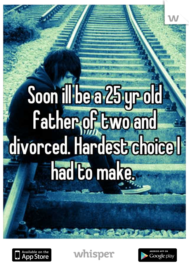 Soon ill be a 25 yr old father of two and divorced. Hardest choice I had to make. 
