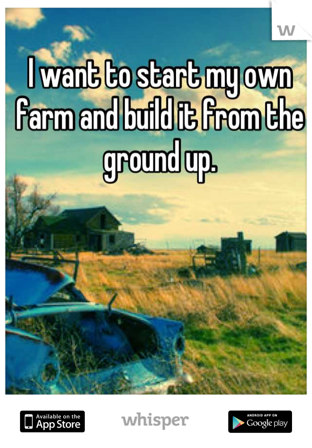 I want to start my own farm and build it from the ground up.