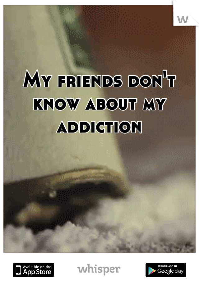 My friends don't know about my addiction