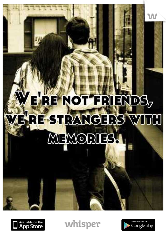 We're not friends, we're strangers with memories.