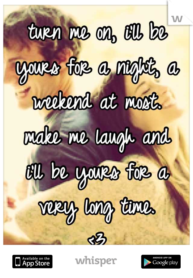 turn me on, i'll be
yours for a night, a
weekend at most.
make me laugh and
i'll be yours for a
very long time.
<3