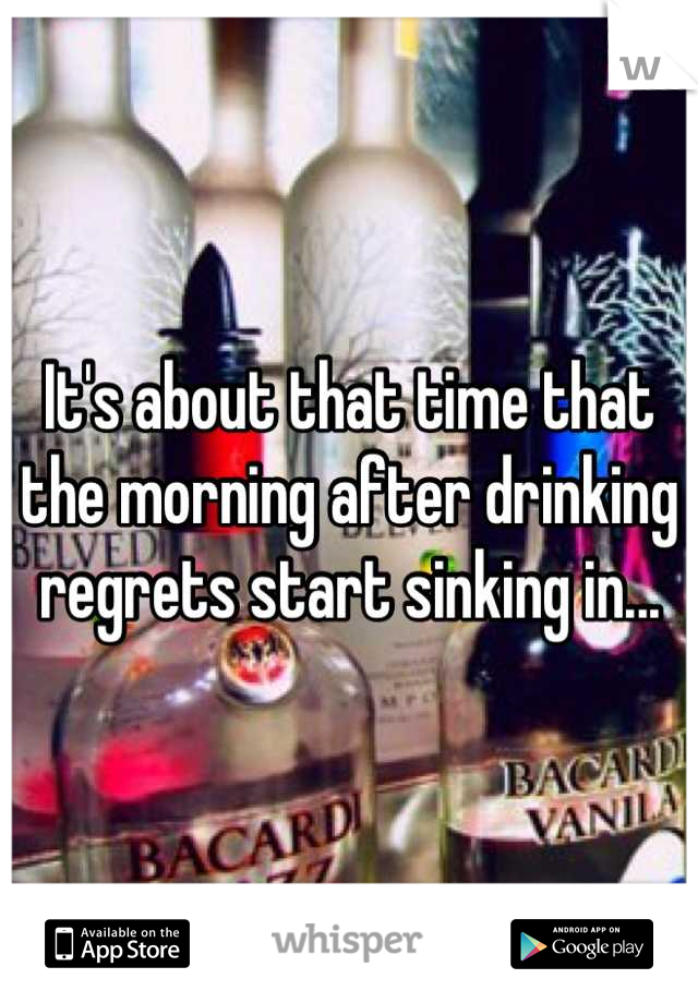 It's about that time that the morning after drinking regrets start sinking in...