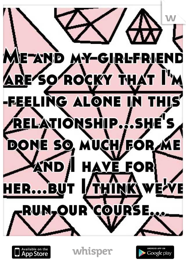 Me and my girlfriend are so rocky that I'm feeling alone in this relationship...she's done so much for me and I have for her...but I think we've run our course...