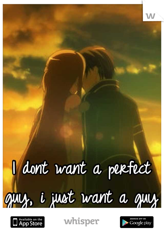 I dont want a perfect guy, i just want a guy who wont use me...