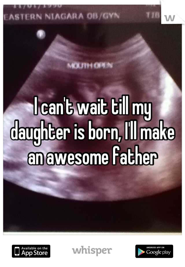 I can't wait till my daughter is born, I'll make an awesome father
