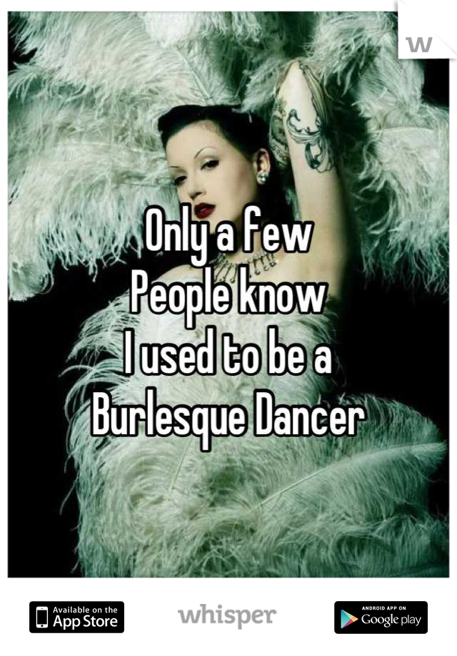 Only a few 
People know
I used to be a 
Burlesque Dancer