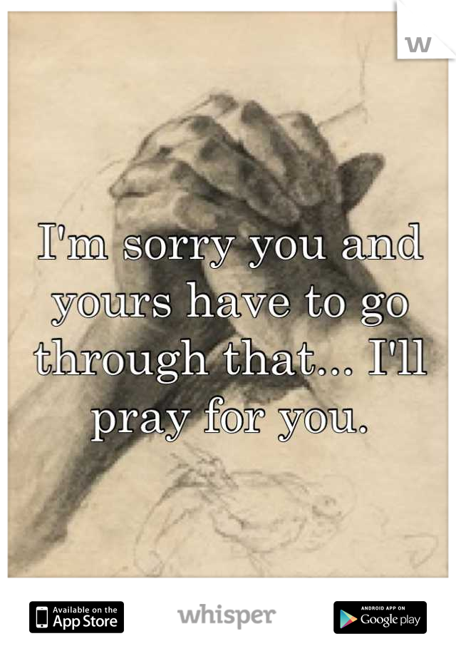 I'm sorry you and yours have to go through that... I'll pray for you.