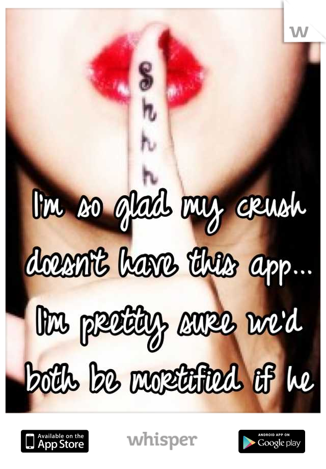 I'm so glad my crush doesn't have this app... I'm pretty sure we'd both be mortified if he saw the things I post.