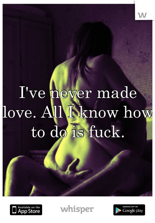 I've never made love. All I know how to do is fuck.