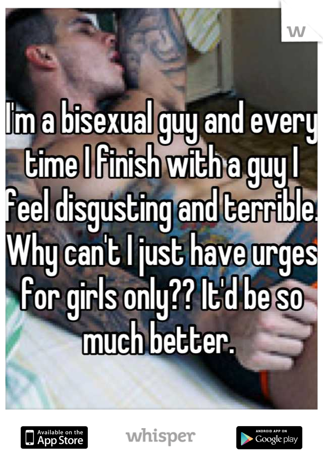 I'm a bisexual guy and every time I finish with a guy I feel disgusting and terrible. Why can't I just have urges for girls only?? It'd be so much better. 