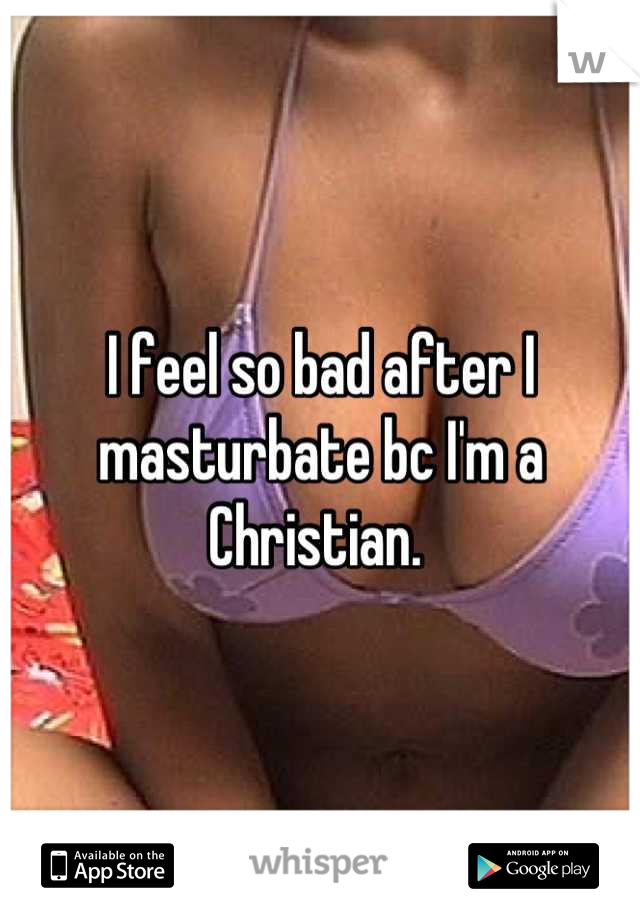 I feel so bad after I masturbate bc I'm a Christian. 