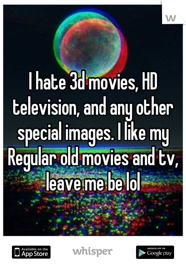 I hate 3d movies, HD television, and any other special images. I like my Regular old movies and tv, leave me be lol