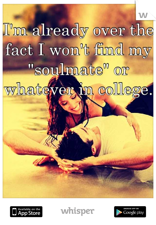 I'm already over the fact I won't find my "soulmate" or whatever in college.