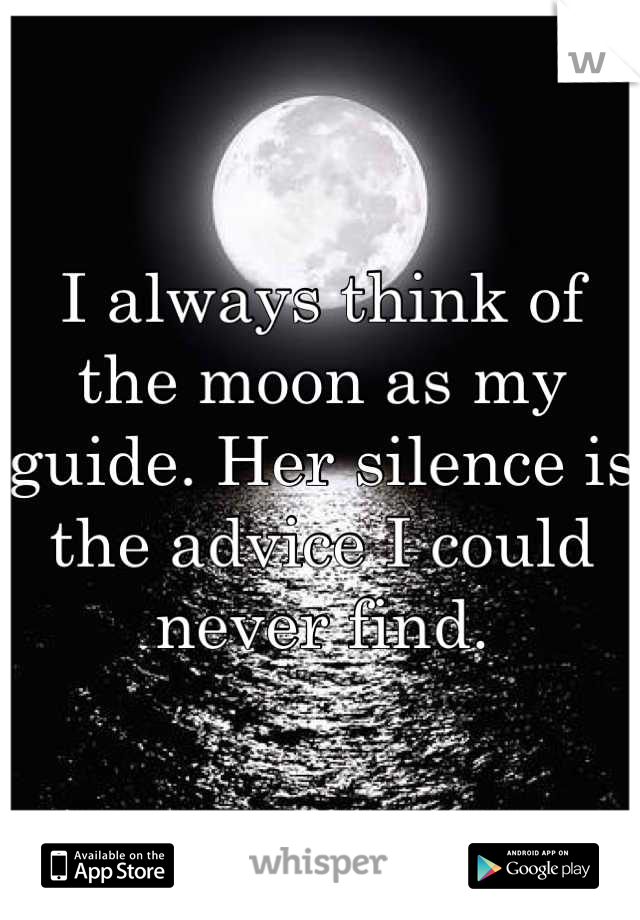 I always think of the moon as my guide. Her silence is the advice I could never find.