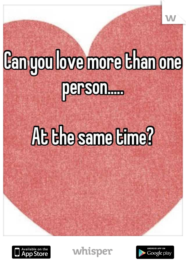Can you love more than one person.....

At the same time?

