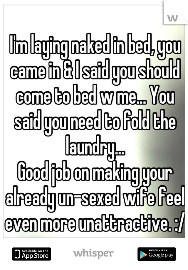 I'm laying naked in bed, you came in & I said you should come to bed w me... You said you need to fold the laundry...
Good job on making your already un-sexed wife feel even more unattractive. :/