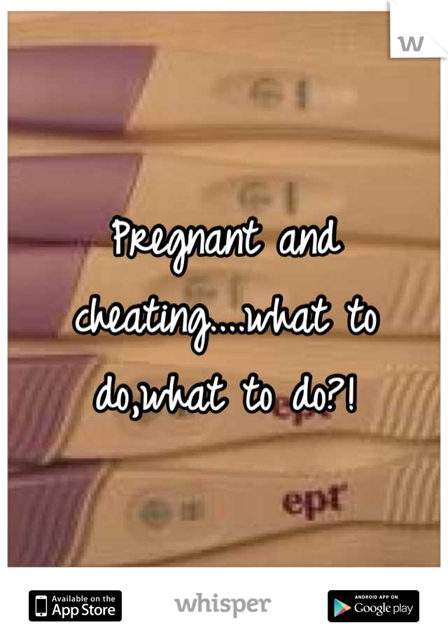 Pregnant and cheating....what to do,what to do?!