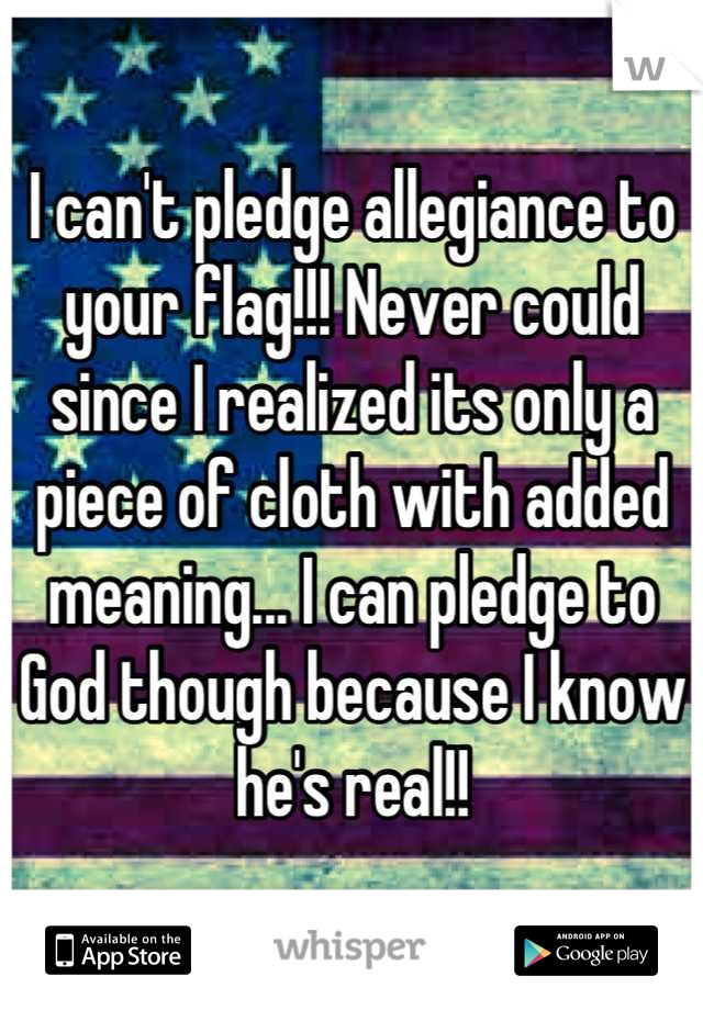 I can't pledge allegiance to your flag!!! Never could since I realized its only a piece of cloth with added meaning... I can pledge to God though because I know he's real!!
