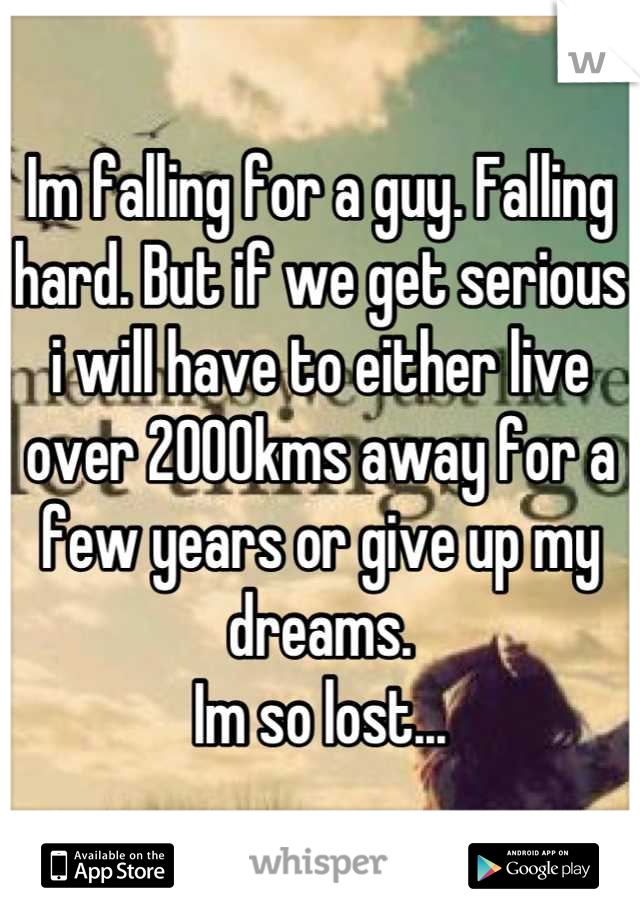 Im falling for a guy. Falling hard. But if we get serious i will have to either live over 2000kms away for a few years or give up my dreams. 
Im so lost...