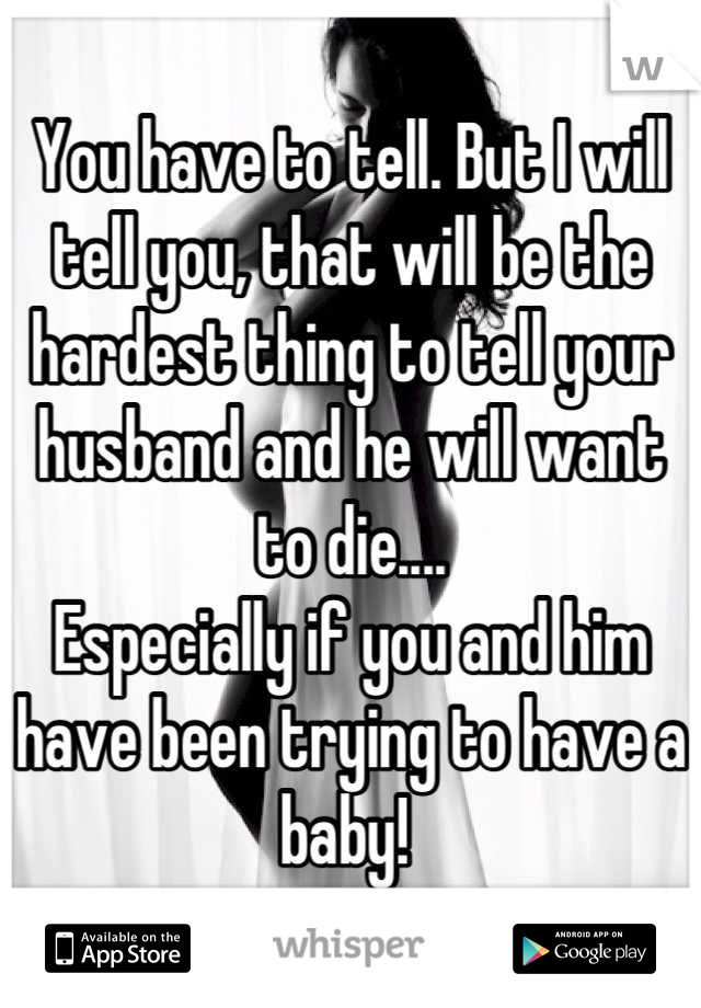 You have to tell. But I will tell you, that will be the hardest thing to tell your husband and he will want to die....
Especially if you and him have been trying to have a baby! 