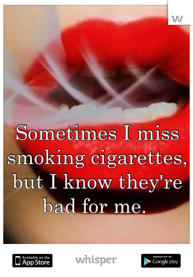 Sometimes I miss smoking cigarettes, but I know they're bad for me. 