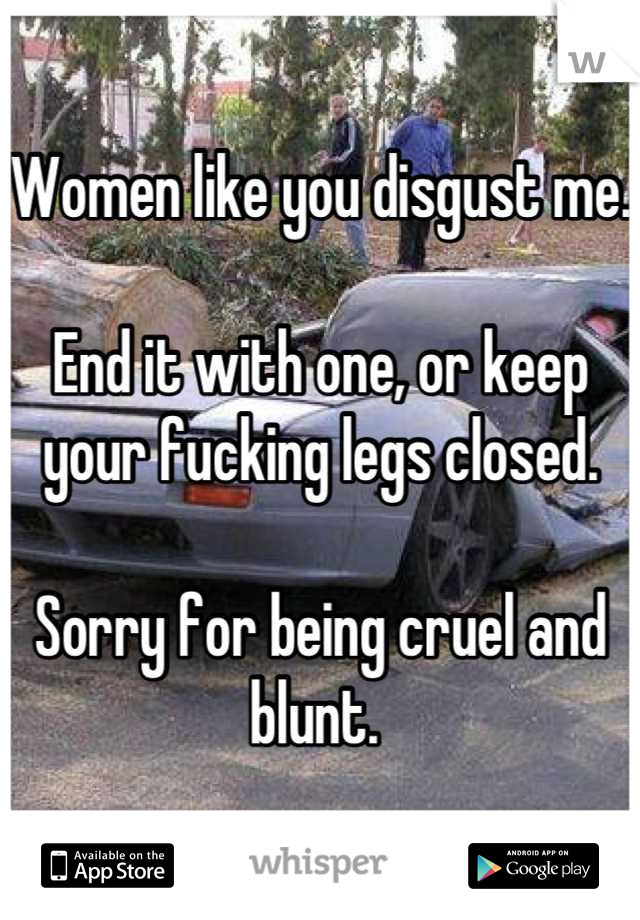 Women like you disgust me.  

End it with one, or keep your fucking legs closed.  

Sorry for being cruel and blunt. 