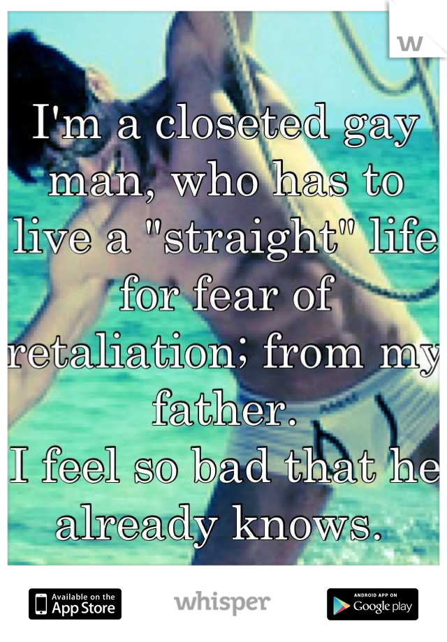 I'm a closeted gay man, who has to live a "straight" life for fear of retaliation; from my father.
I feel so bad that he already knows. 