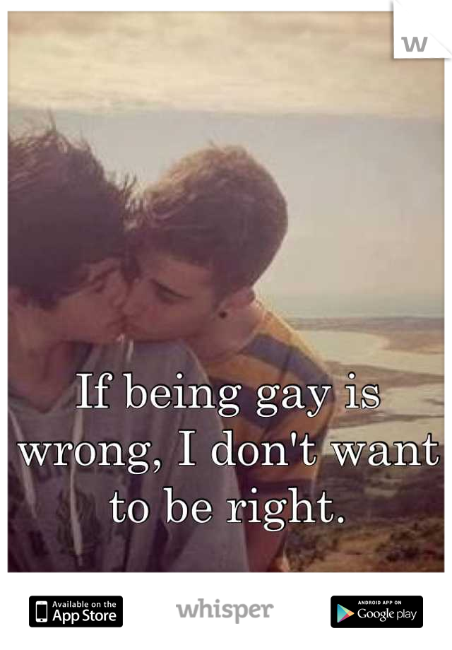 If being gay is wrong, I don't want to be right.