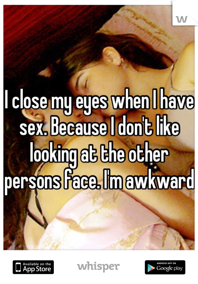I close my eyes when I have sex. Because I don't like looking at the other persons face. I'm awkward