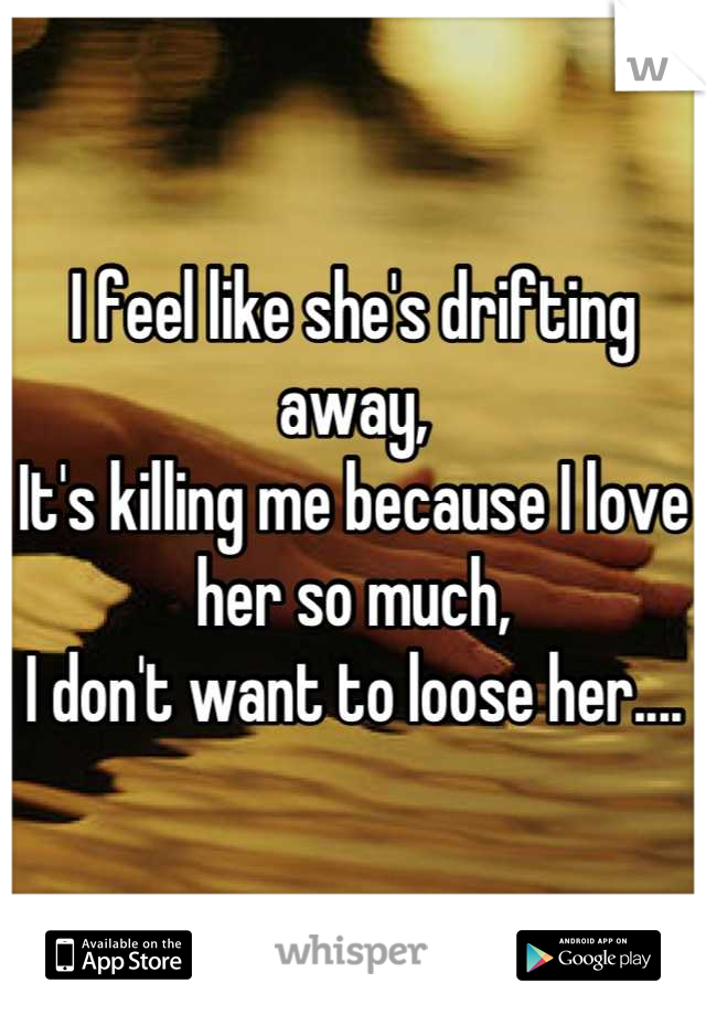 I feel like she's drifting away,
It's killing me because I love her so much,
I don't want to loose her....