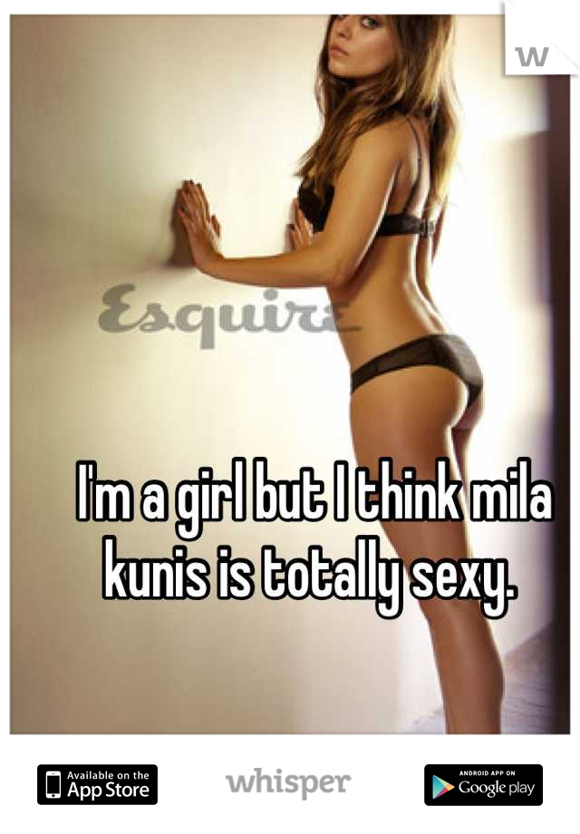 I'm a girl but I think mila kunis is totally sexy. 
