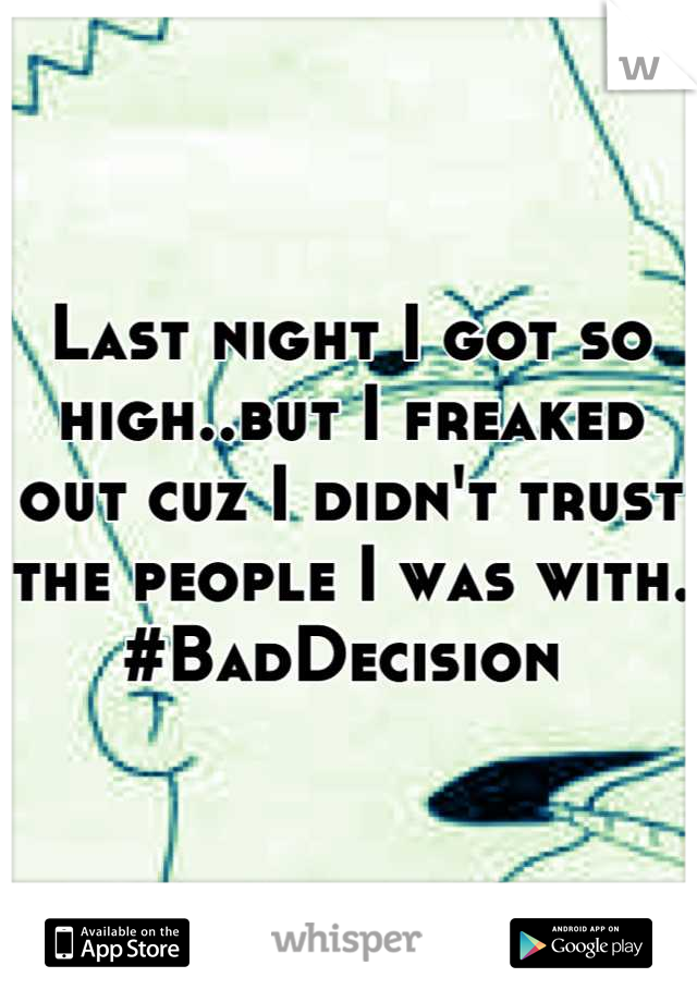 Last night I got so high..but I freaked out cuz I didn't trust the people I was with. #BadDecision 