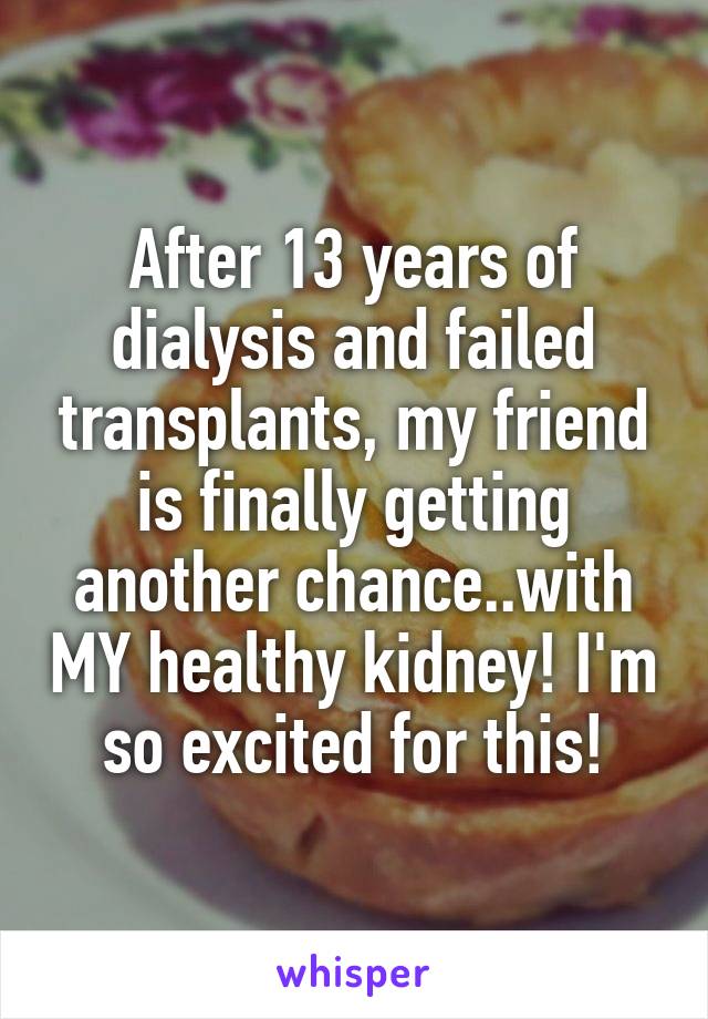After 13 years of dialysis and failed transplants, my friend is finally getting another chance..with MY healthy kidney! I'm so excited for this!