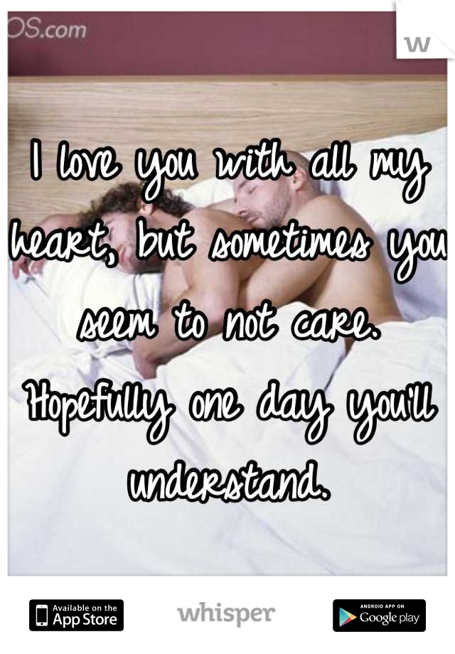 I love you with all my heart, but sometimes you seem to not care.
Hopefully one day you'll understand.