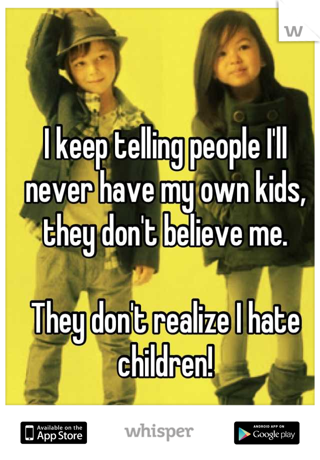 I keep telling people I'll never have my own kids, they don't believe me. 

They don't realize I hate children!
