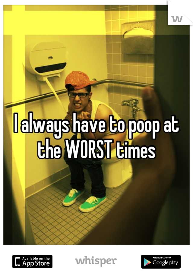 I always have to poop at the WORST times