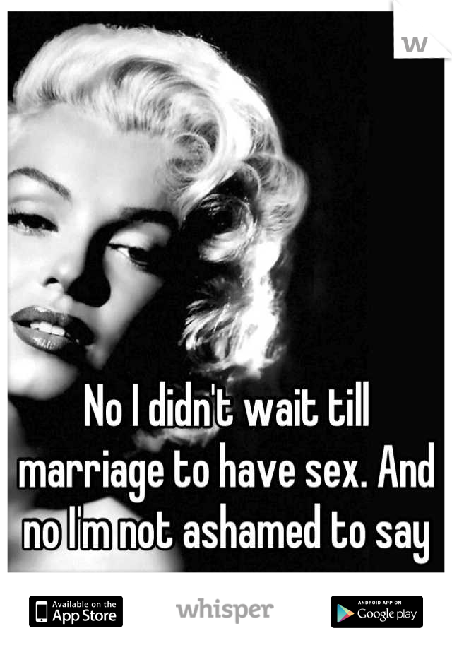 No I didn't wait till marriage to have sex. And no I'm not ashamed to say so..