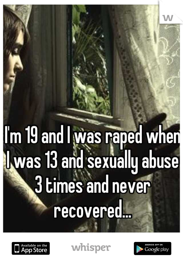I'm 19 and I was raped when I was 13 and sexually abuse 3 times and never recovered...