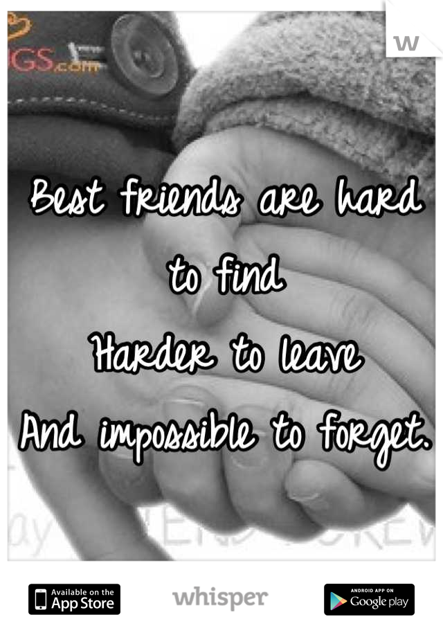 Best friends are hard to find 
Harder to leave 
And impossible to forget.