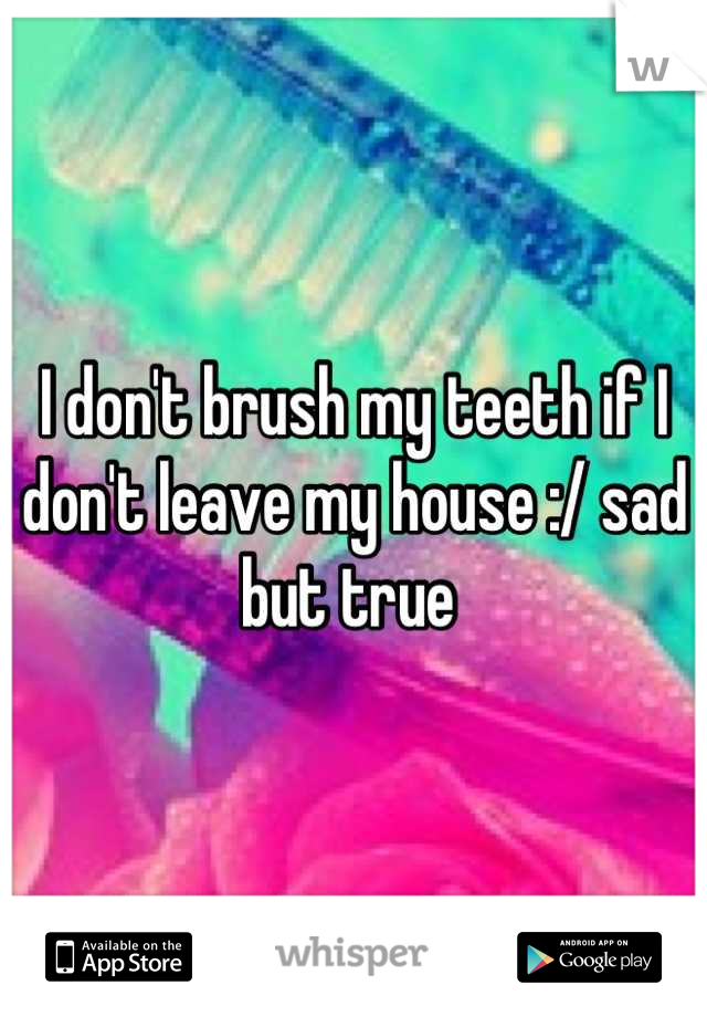 I don't brush my teeth if I don't leave my house :/ sad but true 