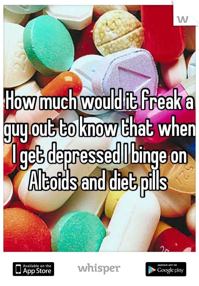 How much would it freak a guy out to know that when I get depressed I binge on Altoids and diet pills 