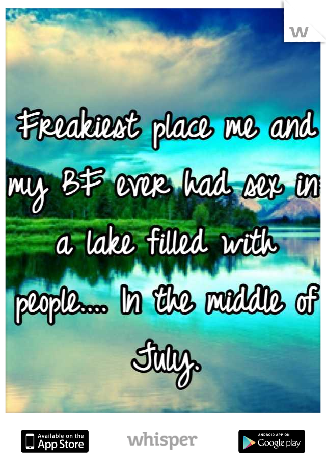 Freakiest place me and my BF ever had sex in: a lake filled with people.... In the middle of July.