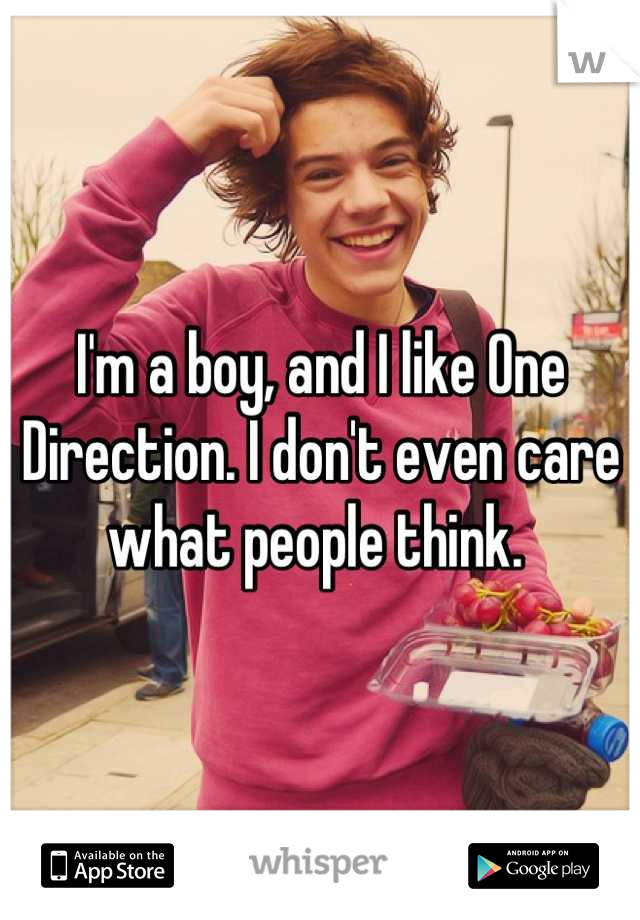I'm a boy, and I like One Direction. I don't even care what people think. 