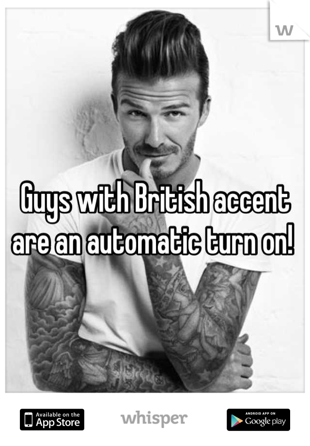 Guys with British accent are an automatic turn on! 