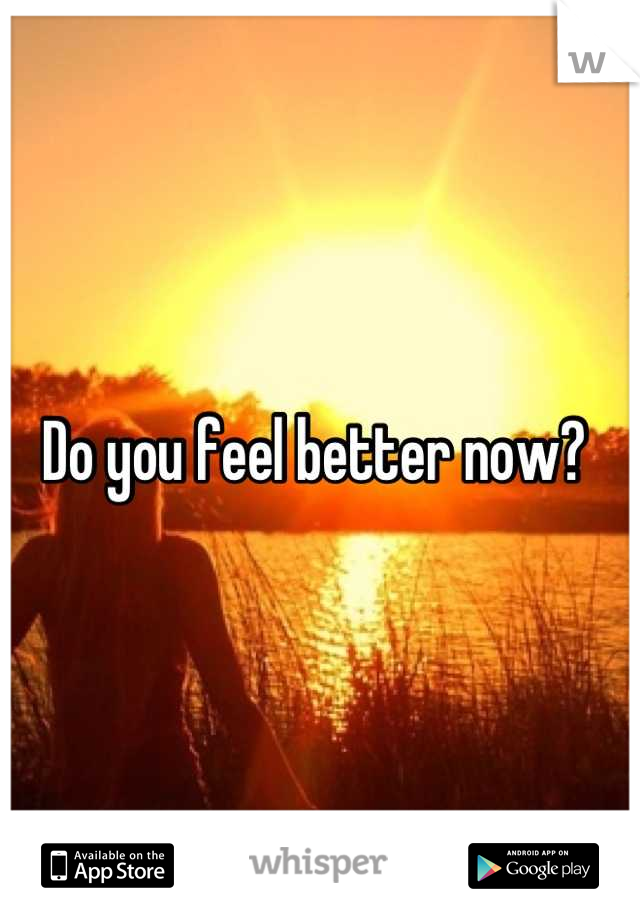 Do you feel better now? 