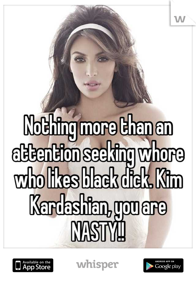Nothing more than an attention seeking whore who likes black dick. Kim Kardashian, you are NASTY!!