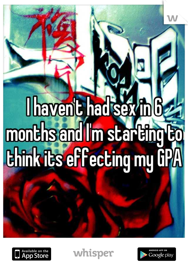 I haven't had sex in 6 months and I'm starting to think its effecting my GPA
