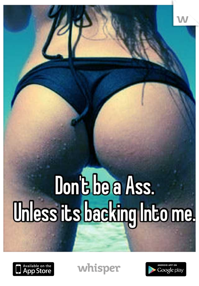 Don't be a Ass. 
Unless its backing Into me.
