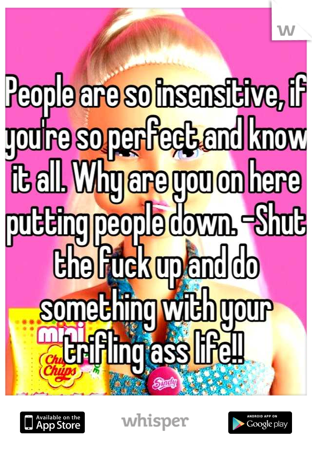 People are so insensitive, if you're so perfect and know it all. Why are you on here putting people down. -Shut the fuck up and do something with your trifling ass life!! 