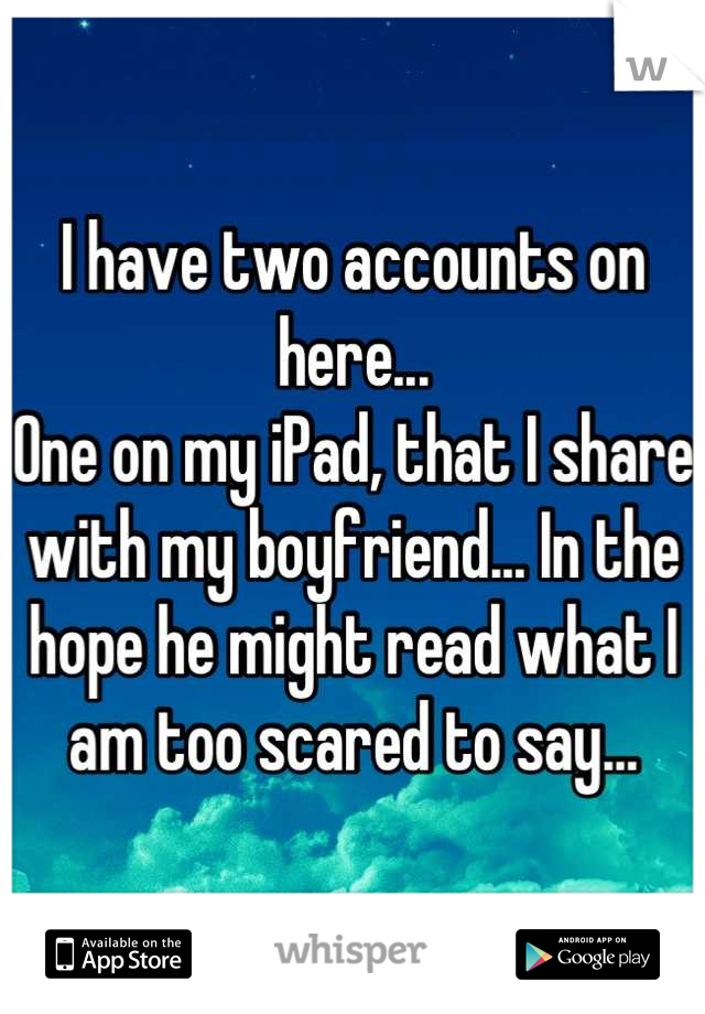 I have two accounts on here...
One on my iPad, that I share with my boyfriend... In the hope he might read what I am too scared to say...